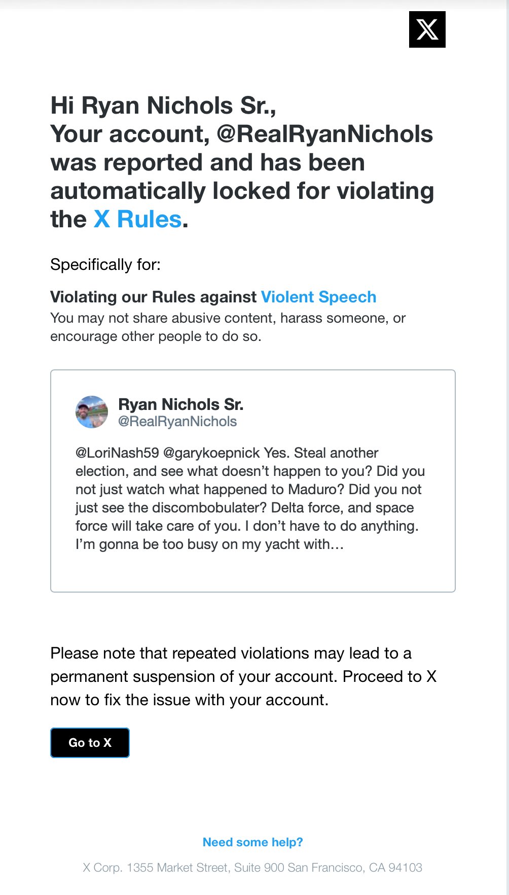 X official lock notice email: 'Hi Ryan Nichols Sr., Your account, @RealRyanNichols was reported and has been automatically locked for violating the X Rules. Specifically for: Violating our Rules against Violent Speech. You may not share abusive content, harass someone, or encourage other people to do so.' Quoted tweet: '@LoriNash59 @garykoepnick Yes. Steal another election, and see what doesn't happen to you? Did you not just watch what happened to Maduro? Did you not just see the discombobulater? Delta force, and space force will take care of you. I don't have to do anything. I'm gonna be too busy on my yacht withβ¦'